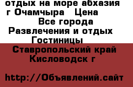 отдых на море абхазия  г Очамчыра › Цена ­ 600 - Все города Развлечения и отдых » Гостиницы   . Ставропольский край,Кисловодск г.